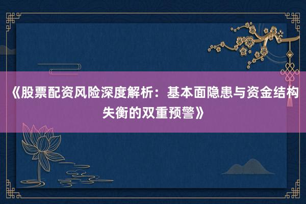 《股票配资风险深度解析：基本面隐患与资金结构失衡的双重预警》