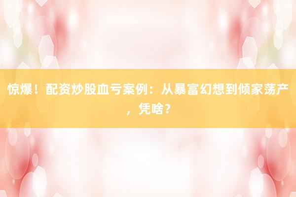 惊爆！配资炒股血亏案例：从暴富幻想到倾家荡产，凭啥？