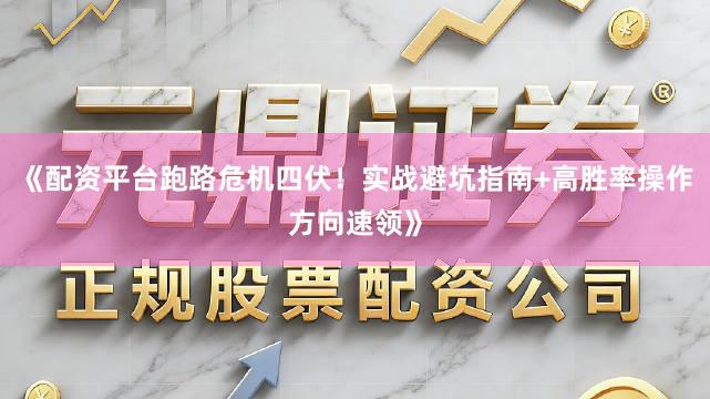 《配资平台跑路危机四伏！实战避坑指南+高胜率操作方向速领》