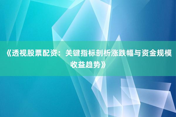 《透视股票配资：关键指标剖析涨跌幅与资金规模收益趋势》