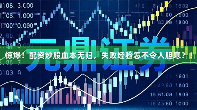 惊爆！配资炒股血本无归，失败经验怎不令人胆寒？！