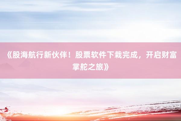 《股海航行新伙伴!股票软件下栽完成,开启财富掌舵之旅》