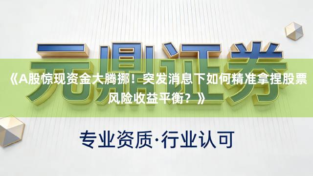 《A股惊现资金大腾挪！突发消息下如何精准拿捏股票风险收益平衡？》
