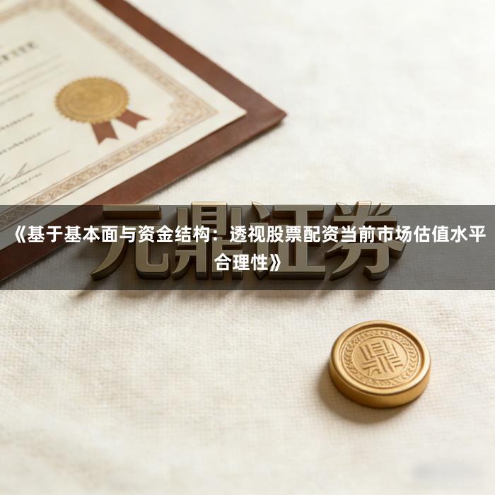 《基于基本面与资金结构：透视股票配资当前市场估值水平合理性》