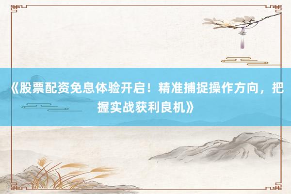 《股票配资免息体验开启！精准捕捉操作方向，把握实战获利良机》