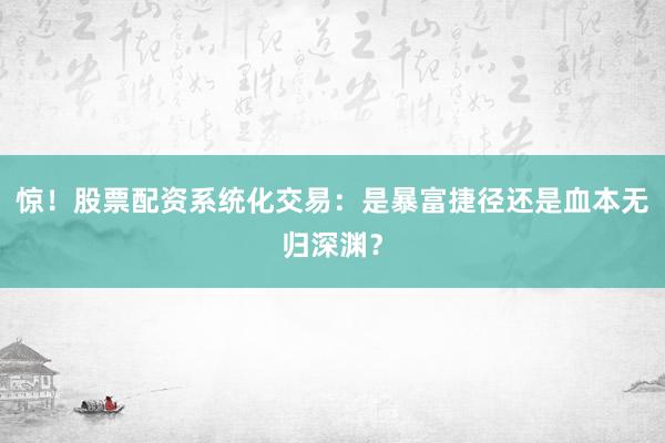 惊！股票配资系统化交易：是暴富捷径还是血本无归深渊？