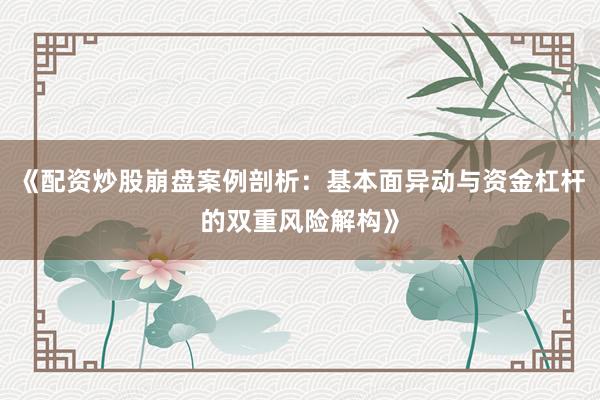 《配资炒股崩盘案例剖析：基本面异动与资金杠杆的双重风险解构》