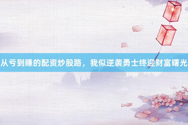 从亏到赚的配资炒股路，我似逆袭勇士终迎财富曙光