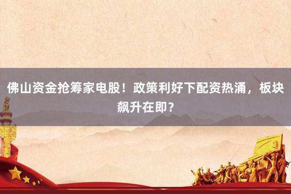 佛山资金抢筹家电股！政策利好下配资热涌，板块飙升在即？