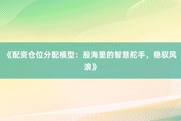 《配资仓位分配模型：股海里的智慧舵手，稳驭风浪》