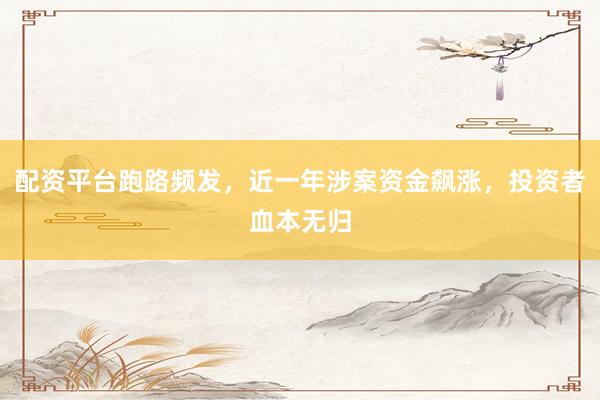 配资平台跑路频发，近一年涉案资金飙涨，投资者血本无归