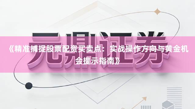 《精准捕捉股票配资买卖点：实战操作方向与黄金机会提示指南》
