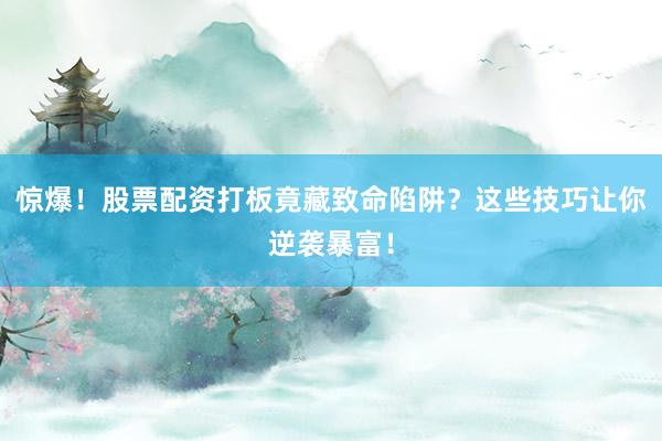 惊爆！股票配资打板竟藏致命陷阱？这些技巧让你逆袭暴富！