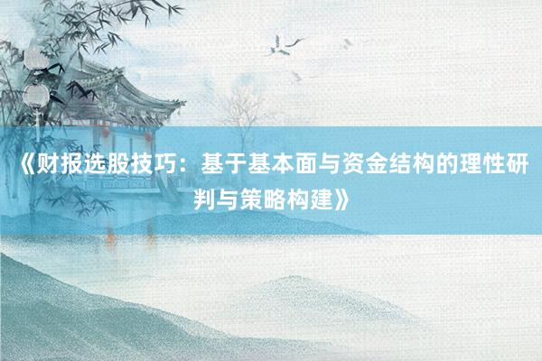 《财报选股技巧：基于基本面与资金结构的理性研判与策略构建》
