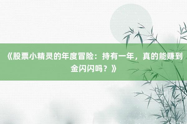 《股票小精灵的年度冒险：持有一年，真的能赚到金闪闪吗？》