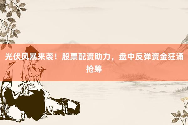 光伏风暴来袭！股票配资助力，盘中反弹资金狂涌抢筹