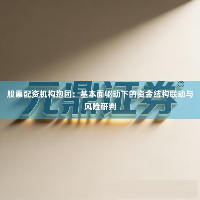股票配资机构抱团：基本面驱动下的资金结构联动与风险研判