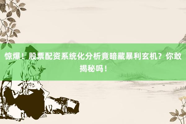 惊爆！股票配资系统化分析竟暗藏暴利玄机？你敢揭秘吗！