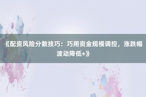 《配资风险分散技巧：巧用资金规模调控，涨跌幅波动降低+》