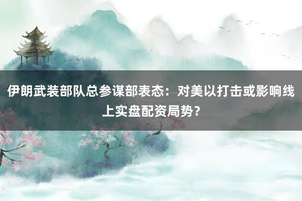 伊朗武装部队总参谋部表态：对美以打击或影响线上实盘配资局势？