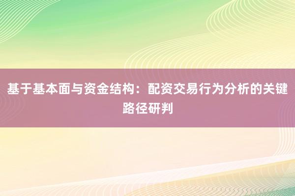 基于基本面与资金结构：配资交易行为分析的关键路径研判