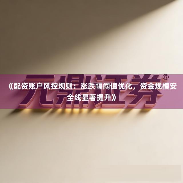 《配资账户风控规则：涨跌幅阈值优化，资金规模安全线显著提升》
