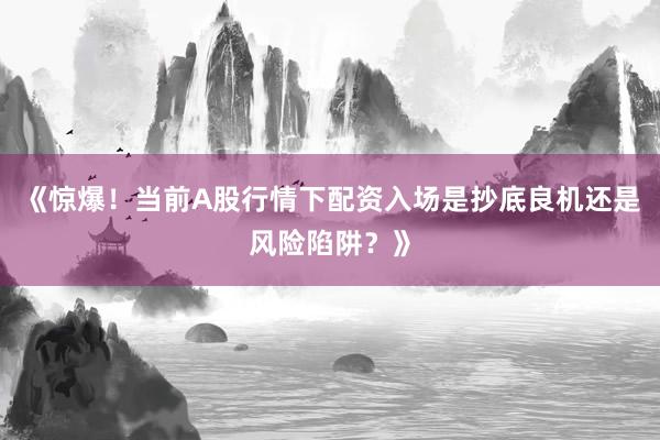 《惊爆！当前A股行情下配资入场是抄底良机还是风险陷阱？》