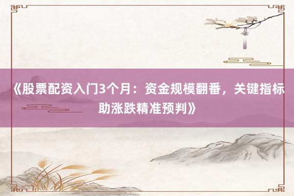《股票配资入门3个月：资金规模翻番，关键指标助涨跌精准预判》