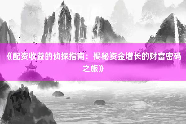 《配资收益的侦探指南：揭秘资金增长的财富密码之旅》