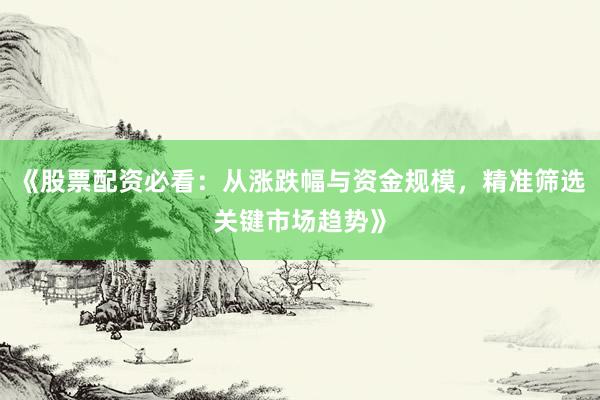 《股票配资必看：从涨跌幅与资金规模，精准筛选关键市场趋势》