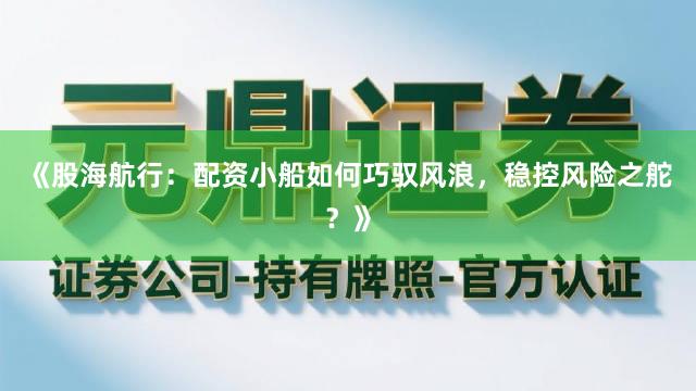 《股海航行：配资小船如何巧驭风浪，稳控风险之舵？》