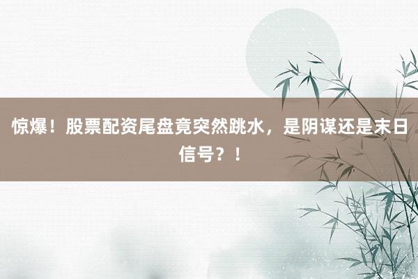 惊爆！股票配资尾盘竟突然跳水，是阴谋还是末日信号？！