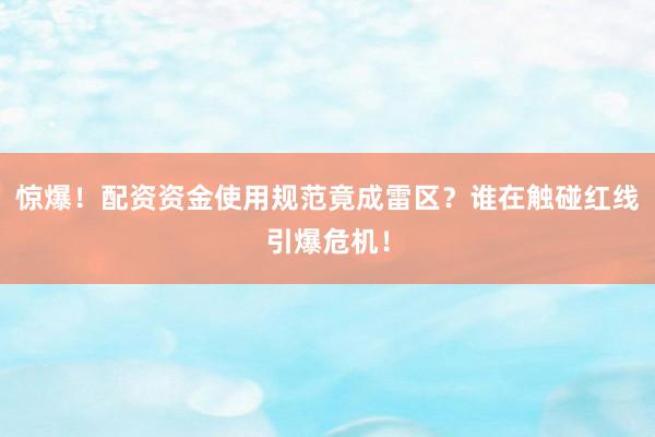 惊爆！配资资金使用规范竟成雷区？谁在触碰红线引爆危机！