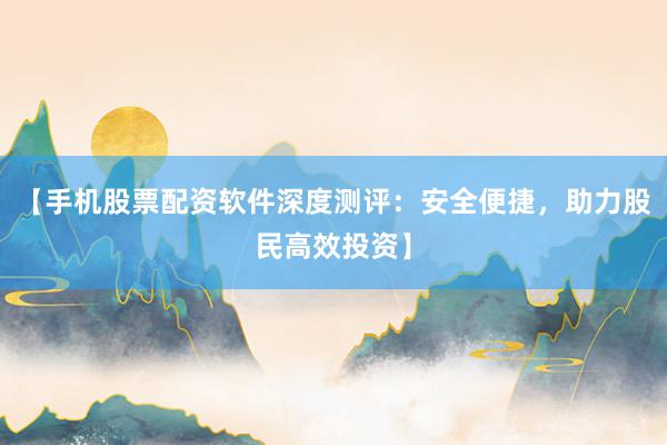 【手机股票配资软件深度测评：安全便捷，助力股民高效投资】