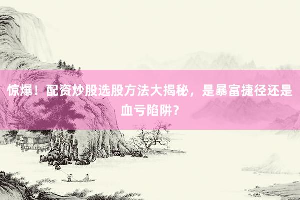 惊爆！配资炒股选股方法大揭秘，是暴富捷径还是血亏陷阱？