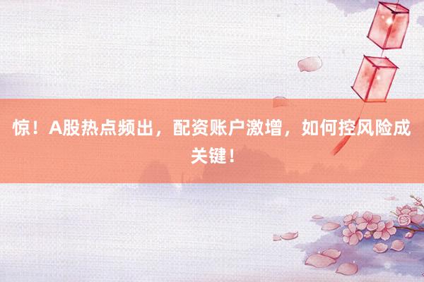 惊！A股热点频出，配资账户激增，如何控风险成关键！