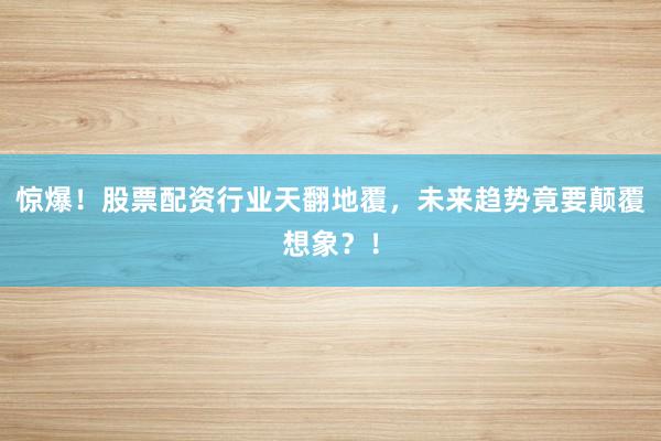惊爆！股票配资行业天翻地覆，未来趋势竟要颠覆想象？！