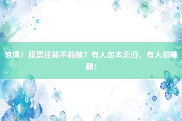 惊爆！股票还能不能做？有人血本无归，有人却赚翻！