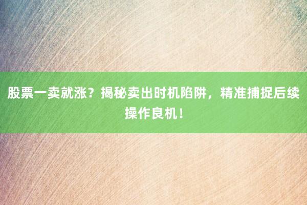 股票一卖就涨？揭秘卖出时机陷阱，精准捕捉后续操作良机！