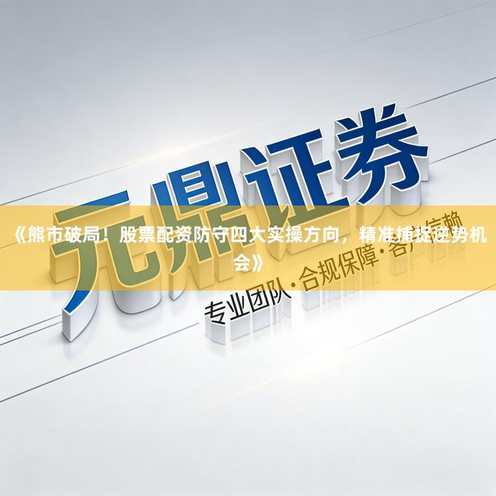 《熊市破局！股票配资防守四大实操方向，精准捕捉逆势机会》