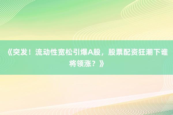 《突发！流动性宽松引爆A股，股票配资狂潮下谁将领涨？》
