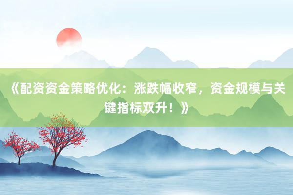 《配资资金策略优化：涨跌幅收窄，资金规模与关键指标双升！》