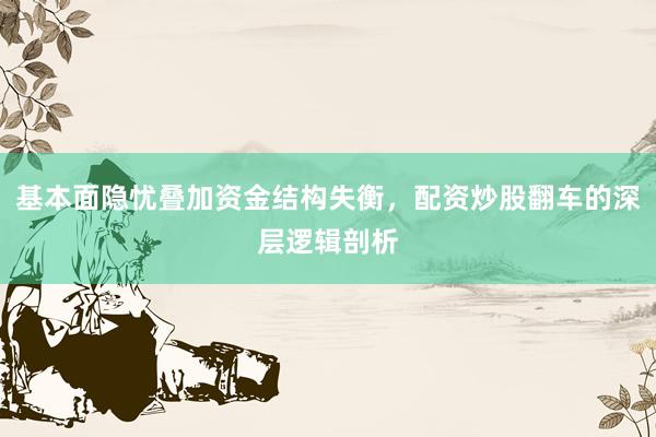 基本面隐忧叠加资金结构失衡，配资炒股翻车的深层逻辑剖析
