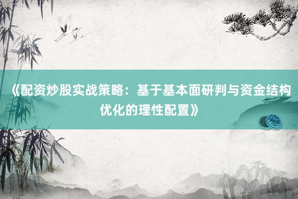 《配资炒股实战策略：基于基本面研判与资金结构优化的理性配置》