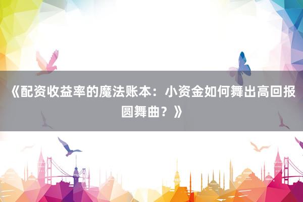 《配资收益率的魔法账本：小资金如何舞出高回报圆舞曲？》