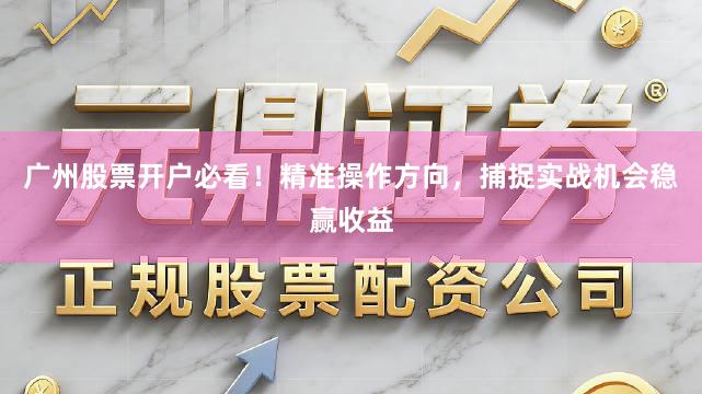 广州股票开户必看！精准操作方向，捕捉实战机会稳赢收益