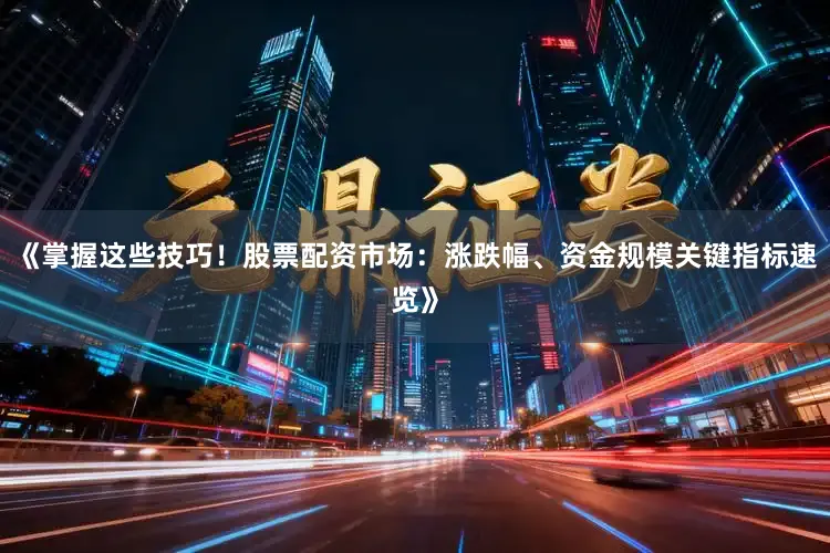 《掌握这些技巧！股票配资市场：涨跌幅、资金规模关键指标速览》