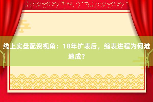线上实盘配资视角：18年扩表后，缩表进程为何难速成？