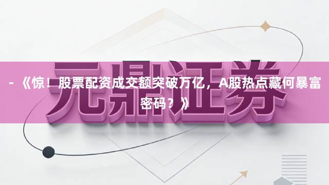 - 《惊！股票配资成交额突破万亿，A股热点藏何暴富密码？》