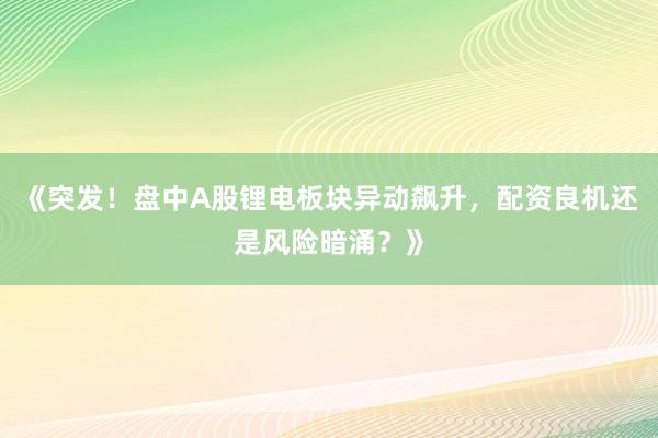 《突发！盘中A股锂电板块异动飙升，配资良机还是风险暗涌？》